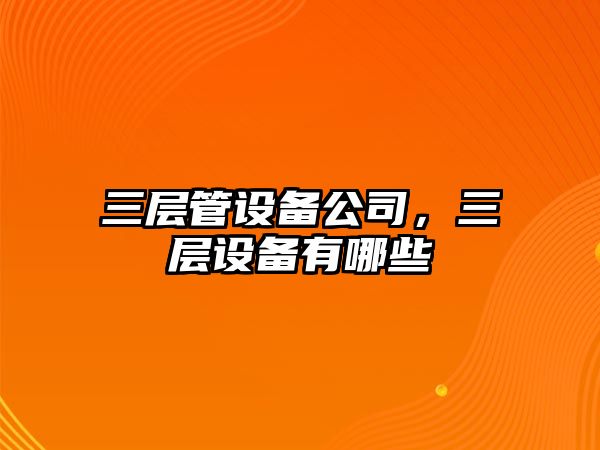 三層管設備公司，三層設備有哪些