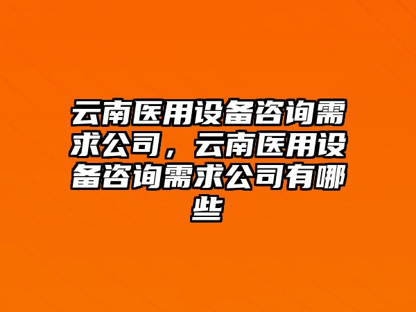 云南醫用設備咨詢(xún)需求公司，云南醫用設備咨詢(xún)需求公司有哪些