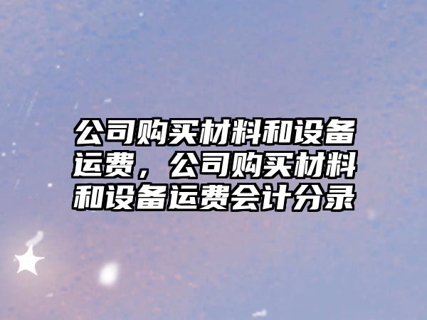 公司購買(mǎi)材料和設備運費，公司購買(mǎi)材料和設備運費會(huì )計分錄