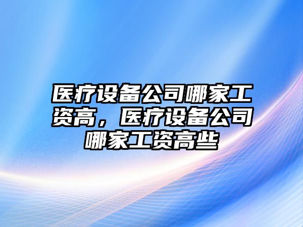醫療設備公司哪家工資高，醫療設備公司哪家工資高些