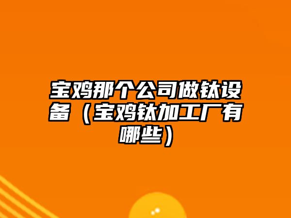 寶雞那個(gè)公司做鈦設備（寶雞鈦加工廠(chǎng)有哪些）