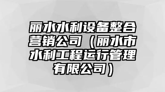 麗水水利設備整合營(yíng)銷(xiāo)公司（麗水市水利工程運行管理有限公司）