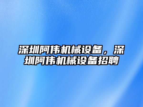 深圳阿偉機械設備，深圳阿偉機械設備招聘