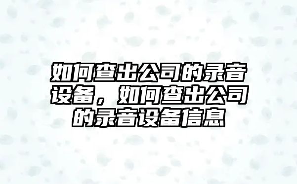如何查出公司的錄音設備，如何查出公司的錄音設備信息