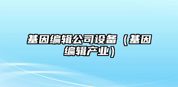 基因編輯公司設備（基因編輯產(chǎn)業(yè)）