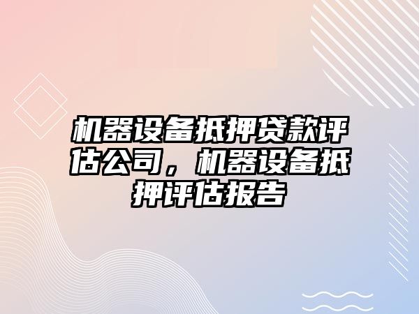 機器設備抵押貸款評估公司，機器設備抵押評估報告