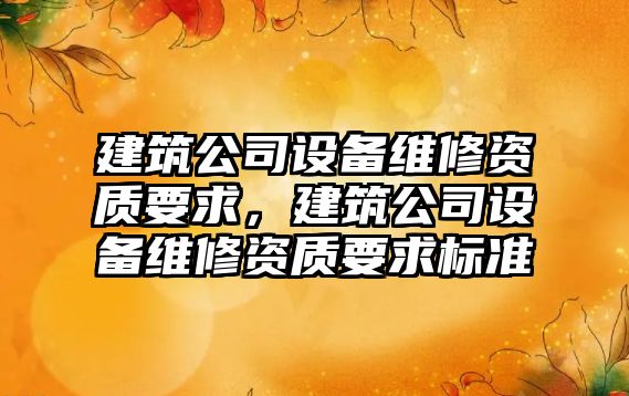 建筑公司設備維修資質(zhì)要求，建筑公司設備維修資質(zhì)要求標準