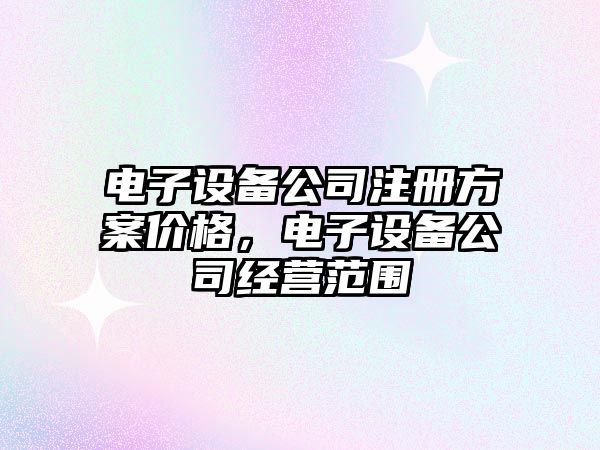 電子設備公司注冊方案價(jià)格，電子設備公司經(jīng)營(yíng)范圍