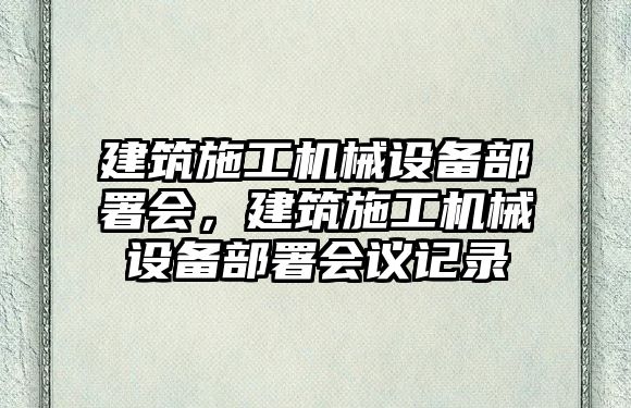 建筑施工機械設備部署會(huì )，建筑施工機械設備部署會(huì )議記錄