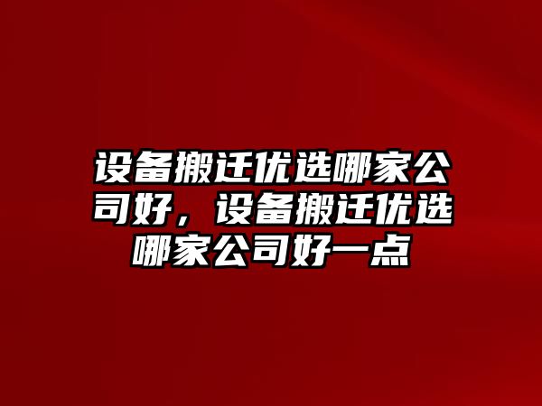 設備搬遷優(yōu)選哪家公司好，設備搬遷優(yōu)選哪家公司好一點(diǎn)
