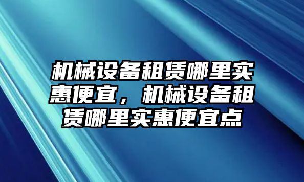機械設備租賃哪里實(shí)惠便宜，機械設備租賃哪里實(shí)惠便宜點(diǎn)