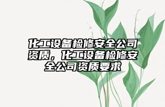 化工設備檢修安全公司資質(zhì)，化工設備檢修安全公司資質(zhì)要求