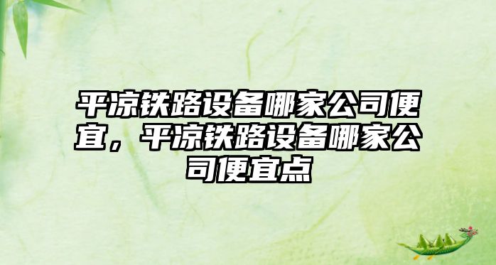 平?jīng)鲨F路設備哪家公司便宜，平?jīng)鲨F路設備哪家公司便宜點(diǎn)