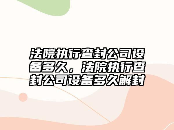 法院執行查封公司設備多久，法院執行查封公司設備多久解封