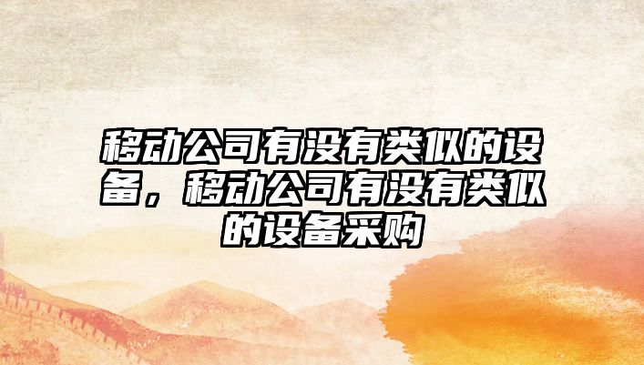 移動(dòng)公司有沒(méi)有類(lèi)似的設備，移動(dòng)公司有沒(méi)有類(lèi)似的設備采購