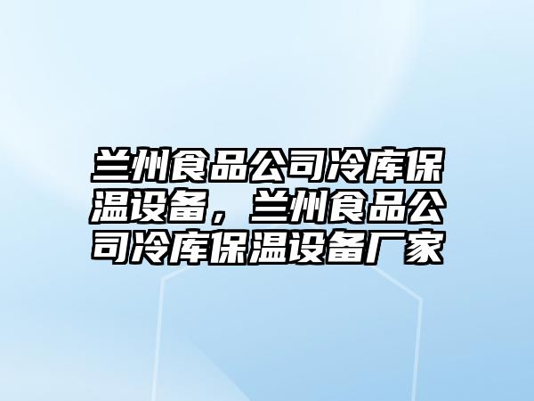 蘭州食品公司冷庫保溫設備，蘭州食品公司冷庫保溫設備廠(chǎng)家