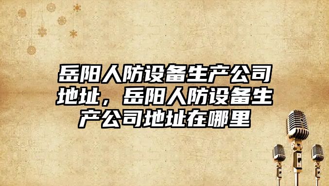 岳陽(yáng)人防設備生產(chǎn)公司地址，岳陽(yáng)人防設備生產(chǎn)公司地址在哪里