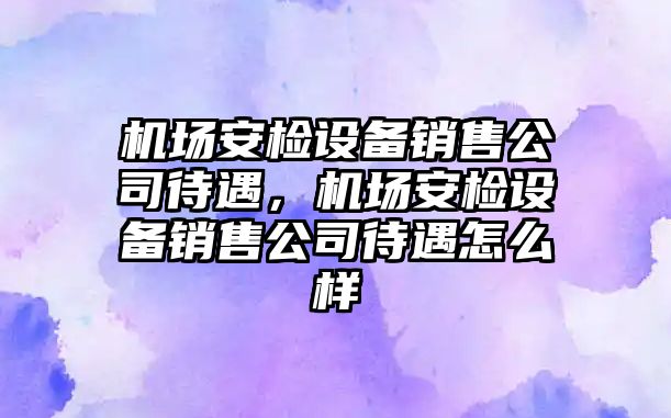 機場(chǎng)安檢設備銷(xiāo)售公司待遇，機場(chǎng)安檢設備銷(xiāo)售公司待遇怎么樣