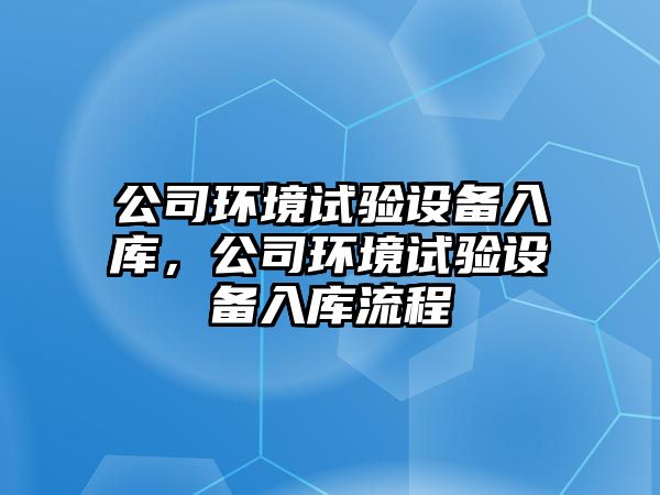 公司環(huán)境試驗設備入庫，公司環(huán)境試驗設備入庫流程
