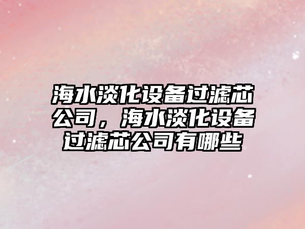 海水淡化設備過(guò)濾芯公司，海水淡化設備過(guò)濾芯公司有哪些
