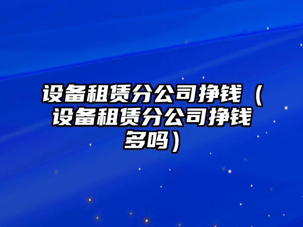 設備租賃分公司掙錢(qián)（設備租賃分公司掙錢(qián)多嗎）