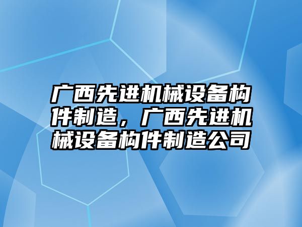 廣西先進(jìn)機械設備構件制造，廣西先進(jìn)機械設備構件制造公司