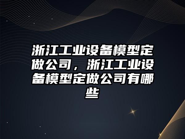 浙江工業(yè)設備模型定做公司，浙江工業(yè)設備模型定做公司有哪些