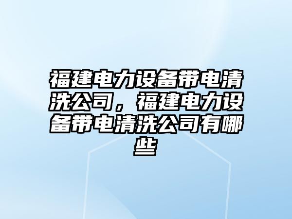 福建電力設備帶電清洗公司，福建電力設備帶電清洗公司有哪些