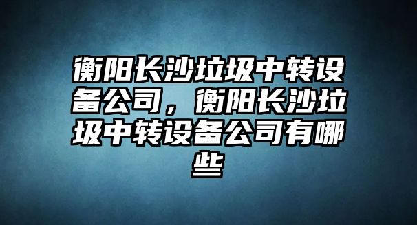 衡陽(yáng)長(cháng)沙垃圾中轉設備公司，衡陽(yáng)長(cháng)沙垃圾中轉設備公司有哪些