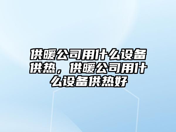 供暖公司用什么設備供熱，供暖公司用什么設備供熱好