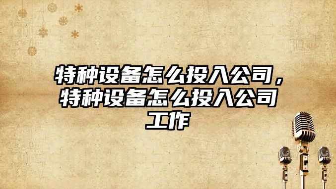特種設備怎么投入公司，特種設備怎么投入公司工作
