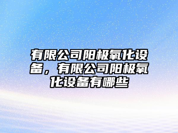 有限公司陽(yáng)極氧化設備，有限公司陽(yáng)極氧化設備有哪些