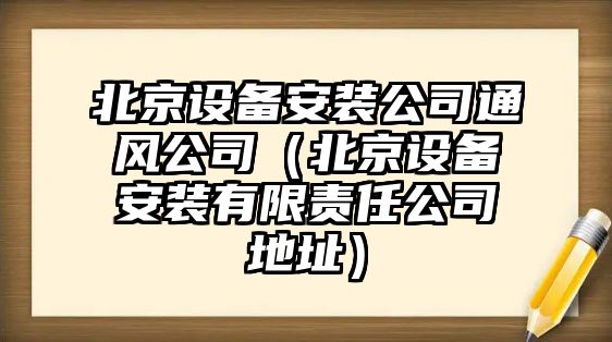 北京設備安裝公司通風(fēng)公司（北京設備安裝有限責任公司地址）