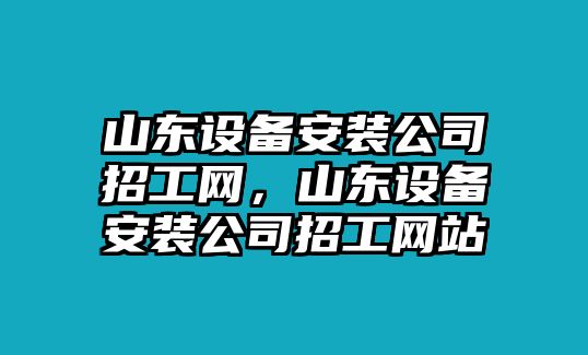 山東設備安裝公司招工網(wǎng)，山東設備安裝公司招工網(wǎng)站