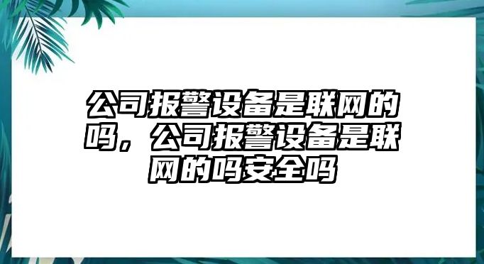 公司報警設備是聯(lián)網(wǎng)的嗎，公司報警設備是聯(lián)網(wǎng)的嗎安全嗎