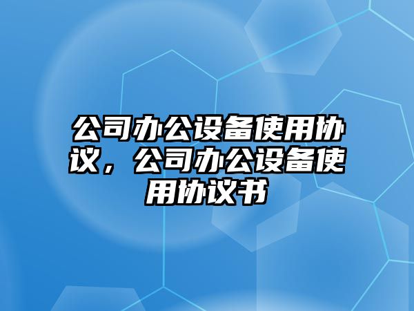 公司辦公設備使用協(xié)議，公司辦公設備使用協(xié)議書(shū)