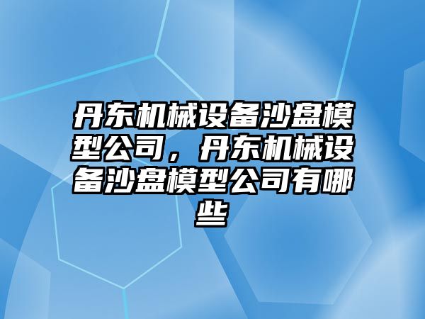 丹東機械設備沙盤(pán)模型公司，丹東機械設備沙盤(pán)模型公司有哪些