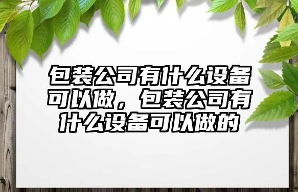 包裝公司有什么設備可以做，包裝公司有什么設備可以做的