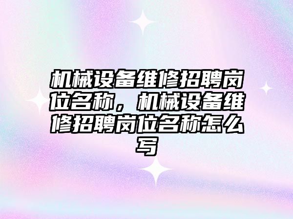 機械設備維修招聘崗位名稱(chēng)，機械設備維修招聘崗位名稱(chēng)怎么寫(xiě)