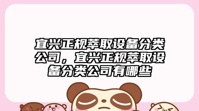 宜興正規萃取設備分類(lèi)公司，宜興正規萃取設備分類(lèi)公司有哪些