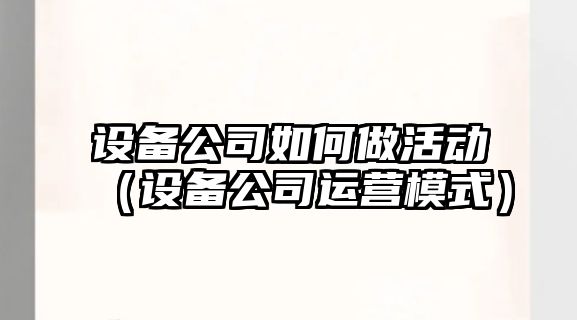 設備公司如何做活動(dòng)（設備公司運營(yíng)模式）