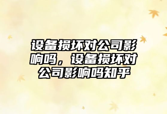 設備損壞對公司影響嗎，設備損壞對公司影響嗎知乎