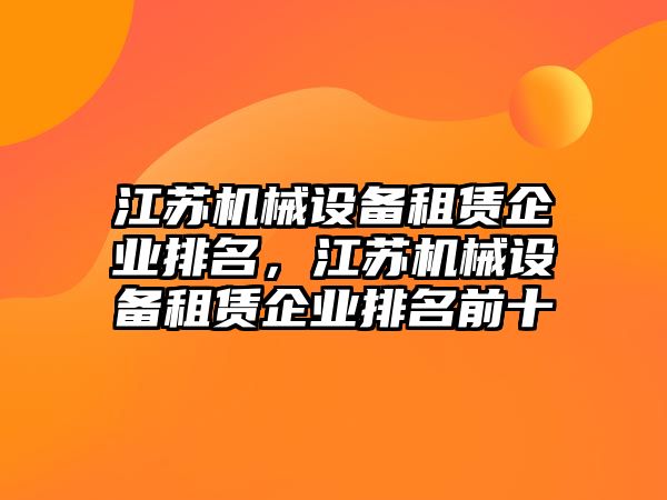 江蘇機械設備租賃企業(yè)排名，江蘇機械設備租賃企業(yè)排名前十