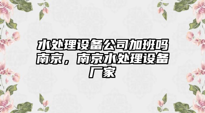 水處理設備公司加班嗎南京，南京水處理設備廠(chǎng)家