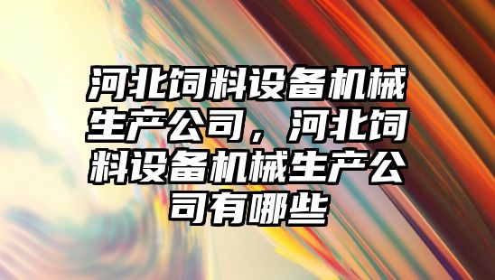 河北飼料設備機械生產(chǎn)公司，河北飼料設備機械生產(chǎn)公司有哪些