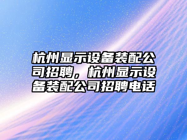 杭州顯示設備裝配公司招聘，杭州顯示設備裝配公司招聘電話(huà)
