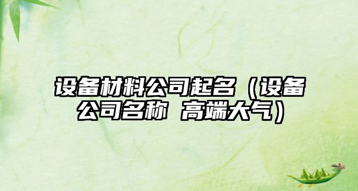 設備材料公司起名（設備公司名稱(chēng) 高端大氣）