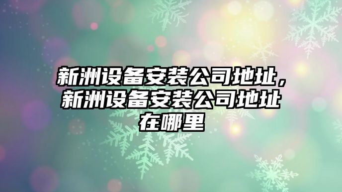 新洲設備安裝公司地址，新洲設備安裝公司地址在哪里