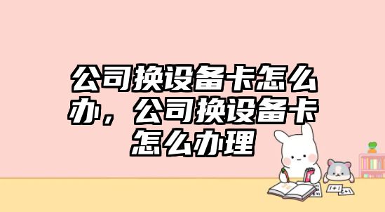 公司換設備卡怎么辦，公司換設備卡怎么辦理