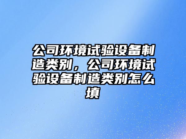 公司環(huán)境試驗設備制造類(lèi)別，公司環(huán)境試驗設備制造類(lèi)別怎么填